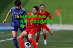 lol外围官网:风云变幻！女足比赛悬念重重