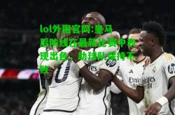 lol外围官网:皇马后防线在最新比赛中表现出色，助球队保持不败