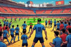 lol外围官网:意甲豪强展翅高飞，巅峰对决激发热情