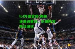 lol外围官网:弗赖堡遭遇重创，伤病阵容堪忧困扰