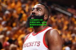 lol外围官网:火箭队遭遇三连败，哈登需要调整状态找回胜利的步伐