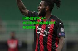 lol外围官网:AC米兰客场告捷战胜切沃升至榜首