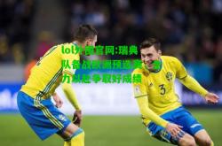 lol外围官网:瑞典队备战欧洲预选赛，全力以赴争取好成绩