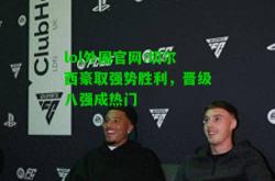 lol外围官网:切尔西豪取强势胜利，晋级八强成热门