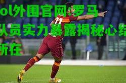 lol外围官网:罗马队员实力暴露揭秘心结所在