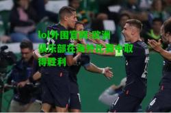 lol外围官网:欧洲俱乐部在海外比赛中取得胜利