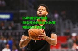 lol外围官网:快船球员乔治再度进入休赛期疑似伤情恶化