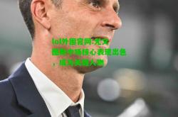 lol外围官网:尤文图斯中场核心表现出色，成为关键人物