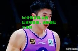 lol外围官网:山西队主场告捷，送新疆队三连败