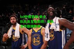 lol外围官网:勇士队队员互助密切，团队合作取得胜利