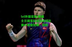 lol外围官网:斯威士兰国家队在羽毛球比赛中表现抢眼，获胜
