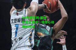 lol外围官网:篮球职业比赛中一场惊心动魄的对决