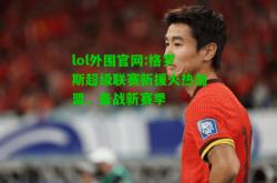 lol外围官网:格罗斯超级联赛新援火热加盟，备战新赛季
