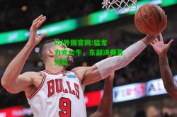 lol外围官网:猛龙力克公牛，东部决赛首开局