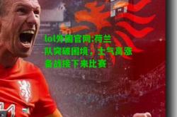 lol外围官网:荷兰队突破困境，士气高涨备战接下来比赛