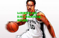 lol外围官网:国王队核心球员突然封盖，领队取胜