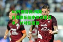 lol外围官网:梅斯足球俱乐部主帅调整战术，针对性更强