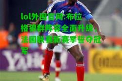 lol外围官网:布拉格狼群阵容全面升级，法国联赛新赛季誓夺冠军