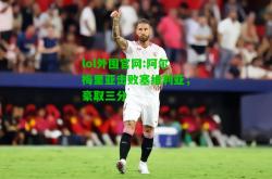 lol外围官网:阿尔梅里亚击败塞维利亚，豪取三分