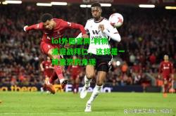 lol外围官网:利物浦迎战拜仁，这将是一场激烈的角逐
