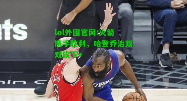 火箭携手胜利，哈登乔治双双砍下+