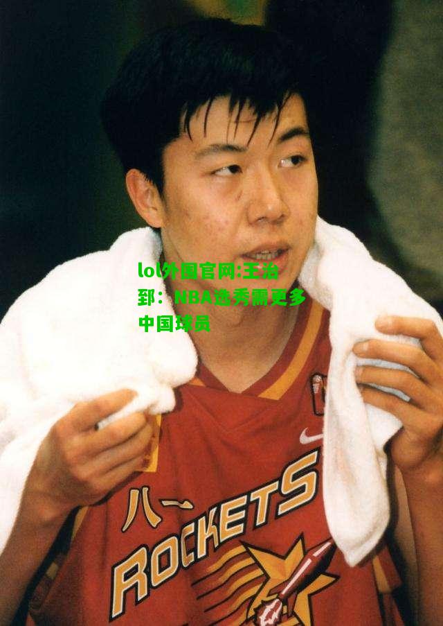 王治郅：NBA选秀需更多中国球员